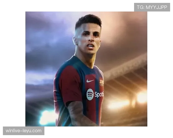 坎塞洛状态火热助巴萨稳步攀升，出色表现引关注